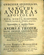 Hammerschmid, Jan Florián - CRUCIGER APOSTOLICUS, ID EST SANCTUS ANDREAS APOSTOLUS IN VITA, MORTE, MARTYRIO, Miraculis, Encomijs, &c. descriptus, propositus, ET Reverendissimo, ac Amplissimo Domino DOMINO ANDREAE TROJER, SACRI ORDINIS CISTERCIENSIS Celeberrimi Monasterij Plassensis Abbati dignissimo, Sanctae Mariae Magdalenae ad Lippam Praepositio, Regiorum Monasteriorum Wellehradensis, & S. Coronae Patri Immediato, per Boemiam, Moraviam, & utramque Lusatiam Visitatori, & Vicario Generali, Sacrae Caesarae Regiaeque Majestatis Consiliario, Domino Patrono, Mecoenatique suo gratiosissimo.