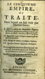  - LE CINQUIEME EMPIRE OU TRAITE, Dans lequel on fait voir par l´Ecriture Sainte, I. Qu´il y aura un cinquiéme Empire sur la terre, qui sera plus grand que celui des Assyriens, des Perses, des Grecs, et des Romains. II. Quand est-ce que cét Empire commencera, et quelle sera sa durcé. III. Par qui et comment cet Empire s´établira. IV. Quel sera l´état de l´Eglise sous cét Empire. Ouvrage trés curieux dans lequel on explique diverses Propheties de l´Eferiture, qui jusques ici ont été mal entenduës. On y fait voit auffi la décadense des Empires, & Io temps que Babylone fera dé truite.