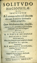 Barry de, Paul - SOLITVDO HAGIOPHILAE: SIVE INSTRVCTIO Ad annua octo vel decem dierum Exercitia spiritualia vtiliter peragenda; Cum Meditationibus, Considerationibus, Examinibus, et spiritualibus Lectionibus, quae fieri eo tempore poterunt.  ....Galice conscripta. Nunc in vsum plurium Latinitate donata Ad maiorem Dei gloriam. Interprete R. P. MICHAELE CVVELIER, eiusdem Societatis JESV Sacerdote.