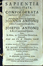 Romano, Jacobo - SAPIENTIA NOBILITATA, SEU CONFOEDERATA SAPIENTIAE NOBILITAS. HONORI Illustrissimorum Dominorum, Dominorum, JOANNIS ANTONIJ S.R.I. Comotis á Strafoldo. Et JOSEPHI ANTONIJ S.R.I. Comitis á Spauer. Dum, In Alma, ac Celeberrima Universitate Graecensi, .....