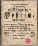 Rochezang von Isecern (= Johann Ehrenfried Zschackwitz) - Historische und Geographische Beschreibung des Königreichs Böheim, Erster Theil, worin Dessen alte Einwohner/ Regenten/ Schicksale/ Religion und andere Merckwürdigkeiten, sowol älterer als neuerer Zeiten, aus den besten Nachrichten, Diplomatibus und andern Urkunden gründlich und unpartheyisch vorgetragen, und mit einer accuraten Land=Charte versehen. ...Zweyter Theil, worin die neuesten Begebenheiten dieses Königreichs, von dem Tode des Kaysers Carls VI. an bis auf den heutigen Tag/ gründlich und unpartheyisch vorgetragen, von ..