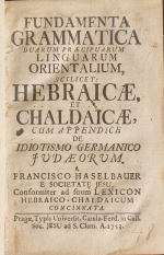 Haselbauer, Francisco - FUNDAMENTA GRAMMATICA DUARUM PRAECIPUARUM  LINGUARUM  ORIENTALIUM, SCILICET: HEBRAICAE, ET CHALDAICAE, CUM APPENDICE DE IDIOTISMO GERMANICO JUDAEORUM, a FRANCISCO HASELBAUER E SOCIETATE JESU, Conformiter ad suum LEXICON HEBRAICO-CHALDAICUM CONCINNATA.