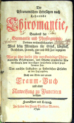  - Die Astronomischen Lehrsätzen nach Lehrende Chiromantie, Benebenst der Geomantie und Physiognomie, Darinnen muthmaßlich gezeiget, Was dem Menschen für Glück, Unglück, Reichthum, Armuth, gute und böse Zeit begegnen kan; Worzu über dieses sehr merckwürdige Chiromantische Erfahrungen, und seltzame ungemeine Anmerckungen, samt beygefügten sonderbaren Urtheil hinzukommen sind. Den curiösen Liebhabern zu sonderlichen Gefallen an den Tag gegeben, Auch am Ende mit einem Traum = Buch und einer Anweisung zu Punctiren versehen.