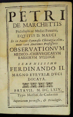 Marchetti, Pietro - PETRI DE MARCHETTIS Philosophi ac Medici Patauini, EQUITIS D. MARCI Et in Patrio Gymnasio Chirurgiae olim, nunc vero Anatomes Professoris OBSEVATIONUM MEDICO-CHIRURGICARUM RARIORUM SYLLOGE serenissimo FERDINANDO II. MAGNO ETRURIAE DUCI DICATA.