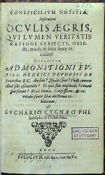 Cygnaeus, Eucharius - CONSPICILIVM NOTITIAE, Inseruiens OCULIS AEGRIS, QVI LVMEN VIRITATIS RATIONE SVBIECTI, OBIEcti, medij & finis ferre recusant. OPPOSITVM ADMONITIONI FVTILI, HENRICI NEVHVSII DE Fratribus R.C. an sint? Quales sint? Vnde nomen illud sibi asciuerint? Et quo sine eiusmodi Famam sparserint? Et ex Fama, Confessione,et veritatis fonte filiis doctrina exhibitum, ab EVCHARIO CYGNEO PHIladelpho & Philalitheo.