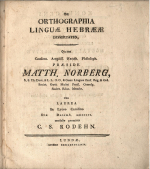 Rodehn, C.(laës) S.(amuel) - DE ORTHOGRAPHIA LINGUAE HEBRAEAE DISSERTATIO, Quam Consent. Ampliss. Facult. Philosoph. PRAESIDE MATTH. NORBERG, S. S. Th. Doct. & L. L. O. O. & Graec. Linguae Prof. Reg. & Ord. Societ. Goett. Musaei Paris. Corresp. Societ. Educ. Membr. Pro LAUREA In Lyceo Carolino Die Decemb. MDCCCVI. modeste permittit C. S. RODEHN.