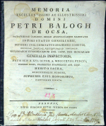  - MEMORIA EXCELLENTISSIMI AC ILLUSTRISSIMI DOMINI PETRI BALOGH DE ÓCSA, SACRATISSIMAE CAESAREO-REGIAE APOSTOLICAEQUE MAJESTATIS INTIMI STATUS CONSILIARII, SUPREMI INCL. COMITATUS ZOLIENSIS COMITIS, EXCELSAE TABULAE SEPTEMVIRALIS COJUDICIS, ECCLESIARUM EVAGELICARUM AUG. CONF. PER HUNGARIAM GENERALIS INSPECTORIS, FATIS SUIS D. XVI OCTOB. A. MDCCCXVIII. FUNCTI, OMNIBUS BONIS, PRAESERTIM EVANGELICIS AUG. CONF. MERITO SACRA, EORUNDEMQUE NOMINE, SUPREMIS EJUS HONORIBUS, PIENTISSIME DICATA.