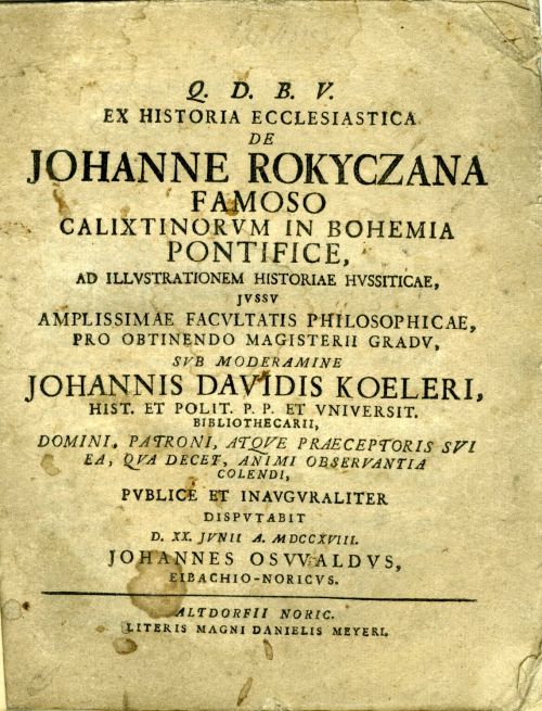 Q. D. B. V. EX HISTORIA ECCLESIASTICA DE JOHANNE ROKYCZANA FAMOSO CALIXTINORVM IN BOHEMIA PONTIFICE, AD ILLVSTRATIONEM HISTORIAE HVSSITICAE, JVSSV AMPLISSIMAE FACVLTATIS PHILOSOPHICAE, PRO OBTENDO MAGISTERII GRADV, SVB MODERAMINE JOHANNIS DAVIDIS KOELERI, ... PVBLICE ET INAVGVRALITER DISPVTABIT ...