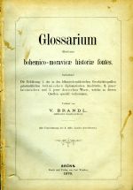 Glossarium illustrans bohemico-moravicae historiae fontes. Enthaltend: Die Erklärung 1. der in den böhmisch-mährischen Geschichtsquellen gebräuchlichen böhmischen diplomatischen Ausdrücke, 2. jener lateinischen und 3. jener deutschen Worte, welche in diesen Quellen speciell vorkommen. - Brandl, Vincenc
