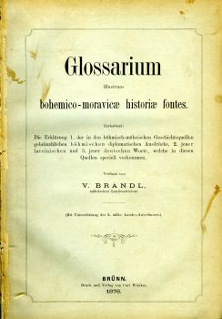 Glossarium illustrans bohemico-moravicae historiae fontes. Enthaltend: Die Erklärung 1. der in den böhmisch-mährischen Geschichtsquellen gebräuchlichen böhmischen diplomatischen Ausdrücke, 2. jener lateinischen und 3. jener deutschen Worte, welche in diesen Quellen speciell vorkommen.
