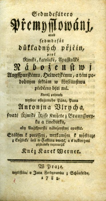 Sedmdesátero Přemysslowánj, aneb sedmdesát důkladných přjčin, proč Řjmské, katolické, Aposstolské Náboženstwj Augsspurskému, Helwetskému, a těm podobným sektám w křesťanswu předčeno býti má. Kteréž pohnutky wysoce oswjceného Pána, Pana Antonjna Ulrycha, swaté Řjmské Řjsse Knjžete z Braunssweyku a Lineburku, aby Augsspurské náboženstwj opustil. Stálým k potěssenj, wrtkawým k wýstraze z Englické řeči w Česstinu uwedl, a s některými přjdawky rozmnožil Kněz Karel Werner.