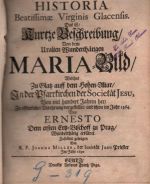 HISTORIA Beatissimae Virginis Glacensis. Das ist Kurtze Beschreibung/ Von dem Uralten Wunderthätigen MARIA = Bild/ Welches Zu Glatz auff dem Hohen=Altar/ In der Pfarrkirchen der Societät JESU, Von viel hundert Jahren her/ Zu offentlicher Verehrung vorgestellet/ nd schon im Jahr 1364. Von ERNESTO Dem ersten Ertz=Bischoffr zu Prag/ Wunderderthätig erkläret. Zusamen getragen Von .....  - Miller Joannes