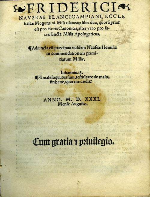 FRIDERICI NAVSEAE BLANCICAMPIANI, ECCLEsiastae Moguntini, Miscellaneae libri duo, quoru prior est pro Horis Canonicis, alter vero pro sacrosancta Missa Apologeticus. Adiuncta est praecipua eiusdem Nauseae Homilia in commendationem primitiarum Missae. Iohannis. 18. Si male loquutus sum, testificare de malo sin bene, quur me caedis.