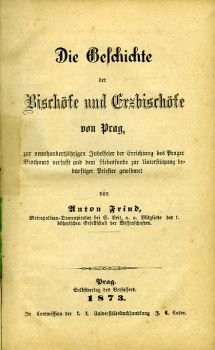 Die Geschichte der Bischöfe und Erzbischöfe von Prag, zur neunhundertjährigen Jubelfeier der Errichtung des Prager Bisthums verfasst und dem Liebesfonde zur Unterstützung bedürftiger Priester gewidmet von ...