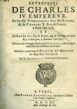 ENTREVEVES DE CHARLES IV. EMPEREVR, De son fils VVENCESLAVS Roy des Romains, & de CHARLES V. Roy de France, à Paris l´an 1378. ET De LOVYS XII. Roy de France, & de FERDINAND Roy d´Arragon, à Sauonne l´an 1507. Discours sur l´Origine des Roys de PORTVGAL, yssus en ligne masculine de la Maison de France. Memoires concernans la DIGNITÉ et MAIESTÉ des Roys DE FRANCE. 