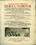 MARQVARDI FREHERI DIRECTORIVM IN OMNES FERE, QVOS SVPERSTITES HABEMVS CHRONOLOGOS, ANNALIVM SCRIPTORES ET HISTORICOS POTISSIMVM ROMANI GERMANICIQVE IMPERII. RECOGNOVIT ET AVXIT IO. DAVID KOELERVS, HIST. ET POLIT. PP. ALTORF. ET VNIV. BIBLIOTHECARIVS IN VSVM AVDIRORVM. ACCESSIT CASPARIS SAGITTARII, PP. IENENS. DISSERTATIVNCVLA DE PRAECIPVIS SCRIPTORIBVS HISTORIAE GERMANICAE. - Freher, Marquard