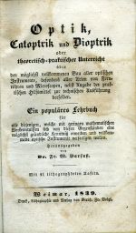 Optik, Catoptrik und Dioptrik oder theoretisch-praktischer Unterricht über den möglichst vollkommenen Bau aller optischen Instrumente, besonders aller Arten von Fernröhren und Microscopen, nebst Angabe der praktischen Hilfsmittel zur technischen Ausführung derselben. Ein populäres Lehrbuch für alle diejenigen, welche mit geringen mathematischen Vorkenntnissen sich von diesen Gegenständen eine möglichst gründliche Kenntniß erwerben und vollkommene optische Instrumente verfertigen wollen. - Barfuß, Fr.(iedrich) W.(ilhelm)