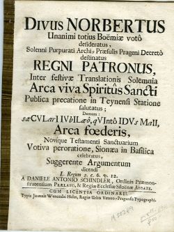 DIVUS NORBERTUS Unanimi totius Boëmiae voto desideratus, Solenni Purpurati Archi=Praesulis Prageni Decreto destinatus  REGNI PATRONIS, Inter festivae Translationis Solemnia Arca viva Spiritus Sancti Publica precatione in Teynensi Statione falatus; Demum: sae CVLarIIVbILaeo, qVIinto IDVs MaII, Arca foederis, Novique Testamenti Sanctuarium Votiva peroratione, Sionaea in Basilica celebratus, Suggerente Argumentum dicendi L. Regum 2. c. 6. v. 12.
