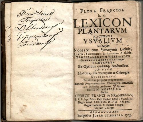 FLORA FRANCICA h. c. LEXICON PLANTARVM HACTENVS VSVALIVM Vbi earum NOMEN cum Synonimis Latinis, Graecis, Germanicis & interdum Arabicis, TEMPERAMENTVM VIRES ac VSVS GENERALIS & SPECIALIS atque PRAEPARATA Ex Optimis quibusq; Auctoribus IN VSVM Medicinae, Pharmacopoae ac Chirurgiae STUDIOSORVM Breviter ac perspicue proponuntur. Annexis Programmatibus Philologico-Botanicis cum Indicibus Auctorum et Rerum. 