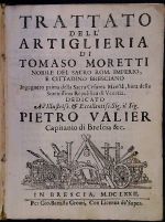 TRATTATO DELL´ ARTIGLIERIA DI TOMASO MORETTI NOBILE DEL SACRO ROM. IMPERIO, E CITTADINO BRESCIANO Ingegnero prima della Sacra Cesarea Maesta, hora della Serenissima Republica di Venetia. DEDICATO All Illustris s. et Eccelentis s. Sig. il Sig. PIETRO VALIER Capitanio di Brescia &c. - Moretti, Tomaso