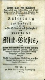 Anleitung für das Landvolk in Absicht auf die Erkänntniß und Heilungsart der Krankheiten des Rind=Viehes, samt denen Hülfsmitteln und einem Anhang über die Materie der Medicin, und Erläuterung der einfachen Heilungsmittel durch beygefügte lateinische Benennungen. Nebst beygefügten Anleitung zur Erkänntniß und Heilung der Krankheiten bey der Schaafzucht.  - Willburg, Anton Carl von