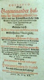 COLLATIO Oder Gegeneinander haltung der Augspurgischen Confession und Calvinischen Lehr und Glaubens, daraus die grosse ungleichheit dieser beyder Lehren augenscheilich zu vernehmen. Gestellet durch D. BALTHASAREM MENZERUM weitberühmten Theologum, Jetzo aber zum teil, denen in Böhmen, Oesterreich und andern benachbarte Ländern, von dem Calvinisme noch unverführten Augspurgischer Confesion verwandten .....Zum andernmal in Druck verfertiget, von Polycarpo Leysern D. Professorn und Pfarrern in Leipzig. - Mentzer, Balthasar