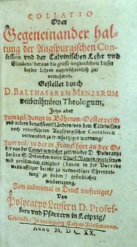 COLLATIO Oder Gegeneinander haltung der Augspurgischen Confession und Calvinischen Lehr und Glaubens, daraus die grosse ungleichheit dieser beyder Lehren augenscheilich zu vernehmen. Gestellet durch D. BALTHASAREM MENZERUM weitberühmten Theologum, Jetzo aber zum teil, denen in Böhmen, Oesterreich und andern benachbarte Ländern, von dem Calvinisme noch unverführten Augspurgischer Confesion verwandten .....Zum andernmal in Druck verfertiget, von Polycarpo Leysern D. Professorn und Pfarrern in Leipzig.