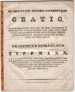 DE GRAVITATE MUNERIS SACERDOTALIS ORATIO, QUAM IN COENA DOMINI, DIE 8. APR. 1830, HORA 4. POMERIDIANA IN METROPOLITANA BASILICA PRAGENSI DIXIT, JURIS PUBLICI FECIT, DUMQUE INEUNTE MENSE OCTOBRI 1830, IN ECCLESIA TEINENSI SUPREMO MAGISTRATU ACADEMICO SOLEMNITER SE ABDICARET, DISTRIBUI CURAVIT FRANCISCUS GUILLELMUS TIPPMANN, ........ - Tippmann, Franz Wilhelm