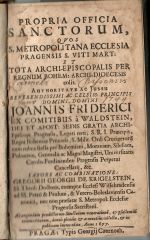 PROPRIA OFFICIA SANCTORUM, QVOS S. METROPOLITANA ECCLESIA PRAGENSIS S. VITI MART: ET TOTA ARCHI-EPISCOPALIS PER REGNUM BOHEM: ARCHI-DIOECESIS colit. Authoritate ac Jussu reverendissimi ac celsiss: principis domini, domini JOANNIS FRIDERICI EX COMITIBUS á WALDSTEIN, DEI ET APOST: SEDIS GRATIA ARCHI-Episcopi Pragensis, Legati nati, S.R.I. Princips, Regni Bohemiae Primatis, S. Milit. Ord: Crucigeroru cum rubea stella per Bohemiam, Moraviam, Silesiam, Poloniam, Generalis ac Magni Magistri, Universitatis Carolo-Ferdinandeae Pragensis Perpetui Cancellarij, &c. LABORE AC COMBINATIONE: GROGORII GEORGII DE KRIGELSTEIN, ...... - Krigelstein, Gregor Georg von