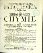 FATA CHYMICA, In Beschreibung Der Wahren und falschen CHYMIE, Mit Beygefügten acht raren Tractaetgen und zum Theil alten kostbahren Manuscriptis, Bestehend: 1. In Ubereinstimmung der groß = und kleinen Welt. 2. In Anzeigung: Woher die Menschen ihre Signaturen genommen, und wodurch viele Künste und Wissenschaften erfunden worden. 3. Stellet Magische Sigill - und Bildungen für, nach dem Biblischen Namen und Gegeneinanderhaltung des Gestirns, mit der Signatur der Planeten, und die Beweiß, woher die Magische Bildnüß, so grosse Kraft und Würckung haben. 4. Erkläret die Chymische Wörter, so bey dem Laboriren und Bereitung der Chymischen und andern Artzneyen vorkommen. 5. Lehret einige außerlesene Artzneyen verfertigen, deren sich die hocherfahrnen Natur = Kündiger voriger Zeiten bedienet. 6. Ist ein Tractat vom Alter, wie man sich nemlich solches ertraglich machen kan etc. 7. Archiv der Dames oder Geheimnüsse, die zu menschlicher Zierde und Schönheit gehören. 8. Eine Anweisung zu einer klein - Hortulanus, Fontanus