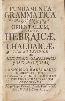 FUNDAMENTA GRAMMATICA DUARUM PRAECIPUARUM  LINGUARUM  ORIENTALIUM, SCILICET: HEBRAICAE, ET CHALDAICAE, CUM APPENDICE DE IDIOTISMO GERMANICO JUDAEORUM, a FRANCISCO HASELBAUER E SOCIETATE JESU, Conformiter ad suum LEXICON HEBRAICO-CHALDAICUM CONCINNATA.