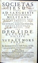 SOCIETAS JESU USQUE AD SANGUINIS ET VITAE PROFUSIONEM MILITANS, IN EUROPA, AFRICA, ASIA, ET AMERICA, CONTRA GENTILES, MAHOMETANOS, JUDAEOS, HAERETICOS, IMPIOS, PRO DEO, FIDE, ECCLESIA, PIETATE. SIVE VITA, ET MORS EORUM, QUI Ex Societate Jesu in causa Fidei, & Virtutis propugnatae, violenta morte toto Orbe sublati sunt. - Tanner, Matthias