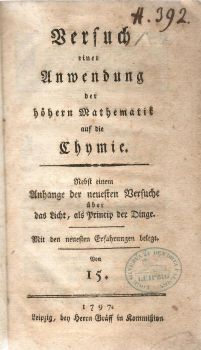Versuch einer Anwendung der höheren Mathematik auf die Chymie. Nebst einem Anhange der neuesten Versuche über das Licht, als Princip der Dinge. Mit den neuesten Erfahrungen belegt. Von 15. (= Carl von Eckartshausen)