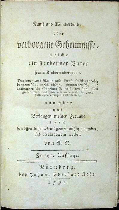 Kunst und Wunderbuch, oder verborgene Geheimnisse, welche ein sterbender Vater seinen Kindern übergeben. Darinnen aus Natur und Kunst selbst erprobte öconomische=medicinische, sympathetische und antipathetische Geheimnisse enthalten sind. Mit grösser Mühe und Fleiß zusammen geschrieben, und zum einigen Nutzen aufbewahrer, nun aber auf Verlangen meiner Freunde durch den öffentlichen Druck gemeinnützig gemachet, und herausgegeben worden von A. R. (II. Theil ?)
