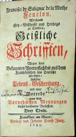 Geistiche Schrifften, Wegen ihrer Bakannten Vortreflichkeit aus dem Französischen ins Teutsche übersetzet; Nebst der Lebens=Beschreibung und eine Vorrede von dem Vornehmsten Meynungen. Drey Theile. - Fenelon, Francisci de Salignac de la Motte