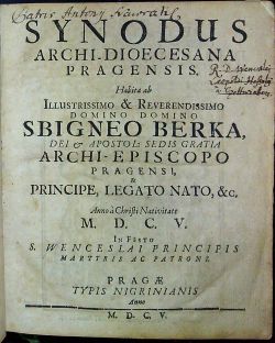 SYNODUS ARCHI-DIOECESANA PRAGENSIS. Habita ab ILLUSTRISSIMO & REVERENDISSIMO DOMINO DOMINO SBIGNEO BERKA, DEI et APOSTOL: SEDIS GRATIA ARCHI-EPISCOPO PRAGENSI, & PRINCIPE, LEGATO NATO, &c. Anno a Christi Nativitate M.D.C.V. In Festo S. WENCESLAI PRINCIPIS MARTZRIS AC PATRONI.