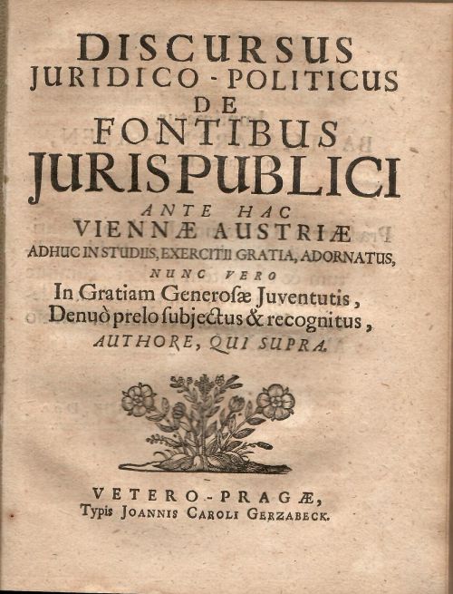 DISCURSUS JURIDICO - POLITICUS DE FONTIBUS JURIS PUBLICI ANTE HAC VIENNAE AUSTRIAE ADHUC IN STUDIIS, EXERCITII GRATIA, ADORNATUS, NUNC VERO In Gratiam Generosae Juventutis, Denuo prelo subjectus & recognitus, AUTHORE, QUI SUPRA.