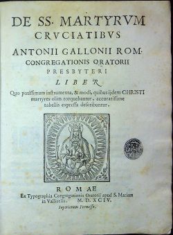 DE SS. MARTYRVM CRVCIATIBVS ANTONII GALLONII ROM. CONGREGATIONIS ORATORII PRESBYTERI LIBER Quo potissimum instrumenta, & modi, quibus ijdem CHRISTI martyres olim torquebantur, accuratissime tabellis expressa describuntur.