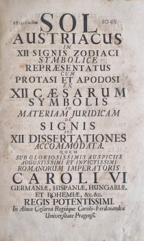 SOL AUSTRIACUS IN XII SIGNIS ZODIACI SYMBOLICE REPRAESENTATUS CUM PROTASI ET APODOSI EX XII CAESARUM SYMBOLIS AD MATERIAM JURIDICAM DE SIGNIS PER XII DISSERTATIONES ACCOMODATA. QUEM SUB GLORIOSISSIMIS AUSPICIIS AUGUSTISSIMI ET INVICTISSIMI ROMANORUM IMPERATORIS CAROLI VI GERMANIAE, HISPANIAE, HUNGARIAE, ET BOHEMIAE, etc. etc. REGIS POTENTISSIMI. In Alma Caesarea Regiáque Carolo-Ferdinandea Universitate Pragensi.  (in verso): SUB RECTORATU ADMODUM REVERNDI, AC EXIMII PATRIS P. FRANCISCI FRAGSTEIN e Societate JESU, SS. Theol. Doctoris, Caesaro-Academici Collegii ejusdem Societatus Jesu ad S. Clementem Vetero-Pragae, nec non Universitatis Carolo-Ferdinandae Pragensis p. t. RECTORIS MAGNIFICI: PRAESIDIBUS PRAENOBILI, GENEROSO, CLARISSIMO, AC CONSULTISSIMO VIRO D. JOANNE ADAMO BESNECKER, J. U. D. Sacrae Caesareae Regiaeque Majestatis Consiliario, SS. Canonum Professore Regio Publico & Ordinario, Venerabilis Archi-Episcopalis Consistorij Pragensis Assessore, & Inclytae Facultatis Juridicae S