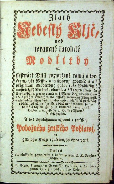 Zlatý Nebeský Kljč neb wraucné katolické Modlitby Na ssectnáct Djlu rozwržené rannj a wečernj, při Mssy, a nesspornj, zpowědlnj a k přigjmánj Modlitby; gako také Modlitby k neyswětěgssý Swátosti oltářnj, a k Trogicy swaté, ku Krystu Pánu, a geho vmučenj, k Matce Božj Maryi Panně, a giným Swatým, na wssecky weyročnj Slawnosti, a giný obwzlásstnj dni, w obecných a wlastnjch potřebách a důležitostech, za swětské a duchwnj Panny, za těhotné a kagjcý Ženy, za nemocné a vmjragjcý Osoby, a naposledy za Dusse očistcowé se obsahugjcý.  A to k obwzlásstnjmu vžiwánj a  potěssenj Pobožného ženského Pohlawj, od gednoho Kněze cýrkewnjho oprawené.