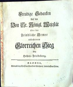 Freudige Gedanken Auf den Von Sr. Königl. Majestät über die Feindliche Armee erfochtenen Glorreichen Sieg Bey Hohen=Friedeberg.e