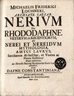 MICHAELIS FREDERICI LOCHNERI, ARCHIATR. CAESAR. NERIVM Sive RHODODAPHNE VETERVM et RECENTIORVM, qua NEREI ET NEREIDVM MYTHOLOLOGIA AMYCI LAVRUS, Saccharum Al-haschar, et Ventus ac Planta Badsamur alique explicantur, ac divesrsis Sacrae Scripturae locis lux affunditur. Aecedit DAFNE CONSTANTINIANA.