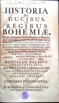 HISTORIA DE DUCIBUS, AC REGIBUS BOHEMIAE, In qua praecipua Gesta Ducum, ac Regum, tum Genealogiae omnium Familiarum apud nos imperitantium (Czechi Gentis Ducis ac Patris, Croci, Przemysli, deinde Regum Lucemburgicorum, Austriacorum, Habspurgensium, Cunstadaerum, Jagellonidarum, ac tandem iterato Austriacorum) diligenti semper ad Chronologiam respectu, proponuntur, & notis historicis, aut ethicis illustrantur, ....