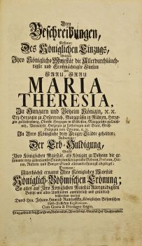 Drey Beschreibungen, Erstens: Des Königlichen Einzugs, Welchen Ihro Königliche Majestät .... Frau Maria Theresia, ... In Dero Königliche drey Prager-Städte gehalten.; Andertens: Der Erb-Huldigung, Ihro Königlichen Majestät, als Königin zu Böheim die gesammte treu-gehorsamste Stände des Königreichs Böheim ... abgeleget. Drittens: Allerhöchst ernannt Ihro Königlichen Majestät Königlichen-Böhmischen Crönung: alles auf Ihro Königlichen Majestät Allergnädigsten Befehl mit allen Umständen ausführlich und gründlich beschreiben worden ...
