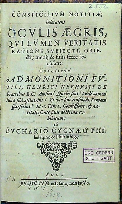 CONSPICILIVM NOTITIAE, Inseruiens OCULIS AEGRIS, QVI LVMEN VIRITATIS RATIONE SVBIECTI, OBIEcti, medij & finis ferre recusant. OPPOSITVM ADMONITIONI FVTILI, HENRICI NEVHVSII DE Fratribus R.C. an sint? Quales sint? Vnde nomen illud sibi asciuerint? Et quo sine eiusmodi Famam sparserint? Et ex Fama, Confessione,et veritatis fonte filiis doctrina exhibitum, ab EVCHARIO CYGNEO PHIladelpho & Philalitheo.