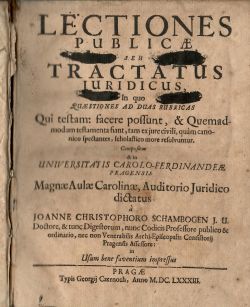 LECTIONES PUBLICAE SEU TRACTATUS JURIDICUS, In quo QUAESTIONES AD DUAS RUBRICAS Qui testam: facere possunt, & Quemadmodum testamenta fiant, tam ex jure civili, quam canonico spectantes, scholastico more resolvuntur. Composium & in UNIVERSITATIS CAROLO-FERDINANDEAE. PRAGENSIS Magnae Aulae Carolinae, Auditorio Juridico dictatus.