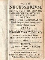VNVM NECESSARIVM, SCIRE, QVID SIBI SIT NECESSARIVM IN VITA, ET MORTE, ET POST MORTEM. QVOD NON - NECESSARIIS Mundi fatigatus, et ad Vnum Necessarium sese recipiens, SENEX IO. AMOS COMENIVS, ANNO AETATIS SVAE LXXVII. MVNDO EXPENDENDVM offers. TERENT AD OMNIA AETATE SAPIMVS RECTIVS. Editum Amstelodami A. 1668. Nunc vero recusum Lipsae. - Komenský, Jan Amos