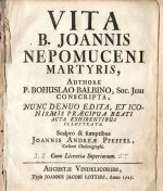 VITA B. JOANNIS NEPOMUCENI MARTYRIS, Authore P. BOHUSLAO BALBINO, Soc. Jesu CONSCRIPTA, NUNC DENUO EDITA, ET ICONISMIS PRAECIPUA BEATI ACTA EXHIBENTIBUS ILLUSTRATA. Scaplro & sumptibus Joannis Andreae Pfeffel, Caesarei Chalcographi. - Balbín, Bohuslav