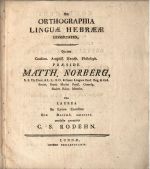 DE ORTHOGRAPHIA LINGUAE HEBRAEAE DISSERTATIO, Quam Consent. Ampliss. Facult. Philosoph. PRAESIDE MATTH. NORBERG, S. S. Th. Doct. & L. L. O. O. & Graec. Linguae Prof. Reg. & Ord. Societ. Goett. Musaei Paris. Corresp. Societ. Educ. Membr. Pro LAUREA In Lyceo Carolino Die Decemb. MDCCCVI. modeste permittit C. S. RODEHN. - Rodehn, C.(laës) S.(amuel)