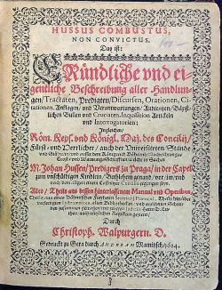 HUSSUS COMBUSTUS, NON CONVICTUS. Das ist: GRündliche und eigentliche Beschreibung aller Handlungen/ Tractaten, Predigten/ Discursen, Orationen, Citationen, Anklagen/ und Verantwortungen/ Audientzen/ Bäpstlichen Bullen und Cruciaten, Inquisition Artickeln und Interrogatorien: Ingleichen/ Röm. Keys. und Königl. Maj. des Concilij/ Fürst = und Herrlicher/ auch der Universiteten/ Stände und Städte/ in/ und ausser dem Königreich Böheimb/ Nachrichtungs = Trost = und Warnungs Schrifften/ welche in Sachen M. Johan Hussen/ Predigers zu Praga/ in der Capel zum unschüldigen Kindlein/ Bethlemen genand/ vor/ im/ und nach dem allgemeinem Costnitzer Concilio ergangen seyn. Alles/ Theile aus dessen hinterlassenem Manual und Operibus, Theils aus eines Böhmischen Freyherrn Secretarij Protocol, Theils hierüber verfertigten Instrumenten, alten Bibliothecken/ und erwehnten Schreiben zusammen getragen/ mit zweyen Judiciis Herrn D. Lutheri/ auch nützlichen Registern gezieret/ Durch ....